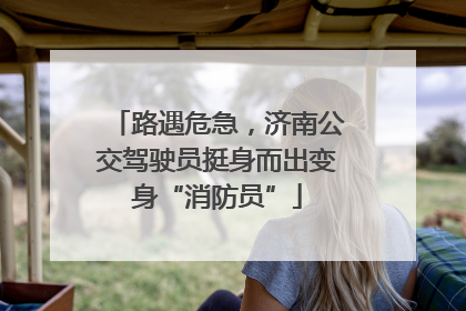 路遇危急，济南公交驾驶员挺身而出变身“消防员”
