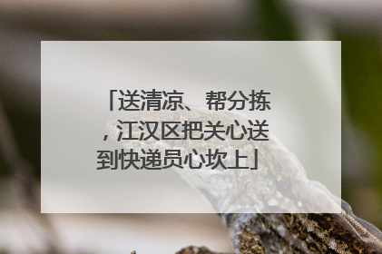 送清凉、帮分拣，江汉区把关心送到快递员心坎上