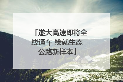 遂大高速即将全线通车 绘就生态公路新样本