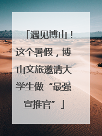遇见博山！这个暑假，博山文旅邀请大学生做“最强宣推官”