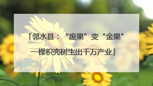 邻水县：“废果”变“金果” 一棵枳壳树生出千万产业