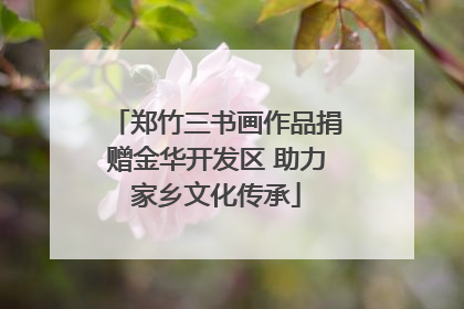 郑竹三书画作品捐赠金华开发区 助力家乡文化传承