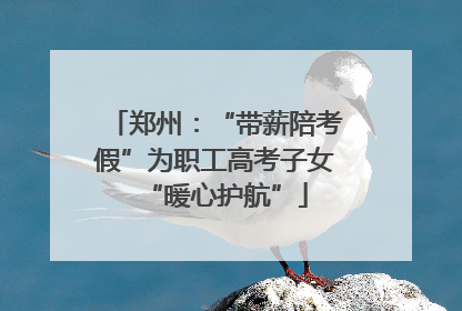 郑州：“带薪陪考假”为职工高考子女“暖心护航”