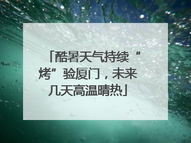酷暑天气持续“烤”验厦门，未来几天高温晴热