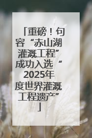 重磅！句容“赤山湖灌溉工程”成功入选“2025年度世界灌溉工程遗产”