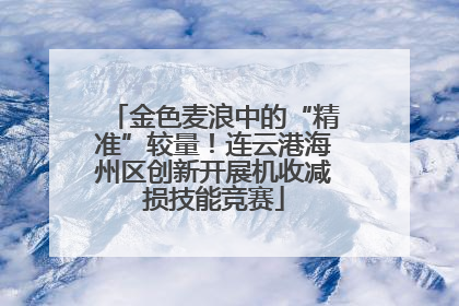 金色麦浪中的“精准”较量！连云港海州区创新开展机收减损技能竞赛