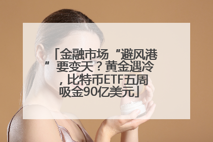 金融市场“避风港”要变天？黄金遇冷，比特币ETF五周吸金90亿美元