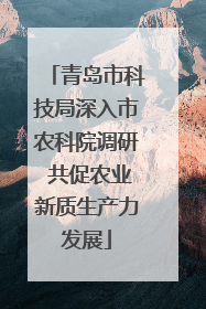 青岛市科技局深入市农科院调研 共促农业新质生产力发展