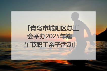 青岛市城阳区总工会举办2025年端午节职工亲子活动