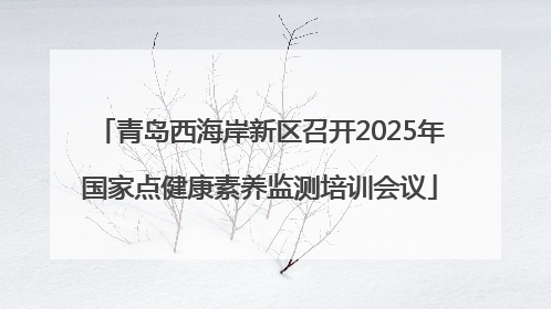 青岛西海岸新区召开2025年国家点健康素养监测培训会议