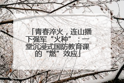 青春淬火，连山播下强军“火种”：一堂沉浸式国防教育课的“燃”效应