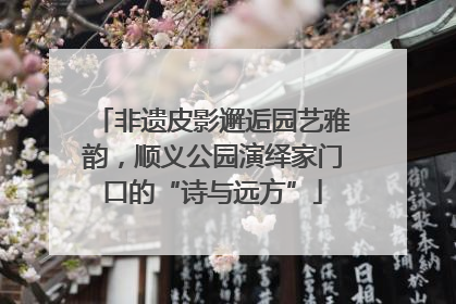 非遗皮影邂逅园艺雅韵，顺义公园演绎家门口的“诗与远方”
