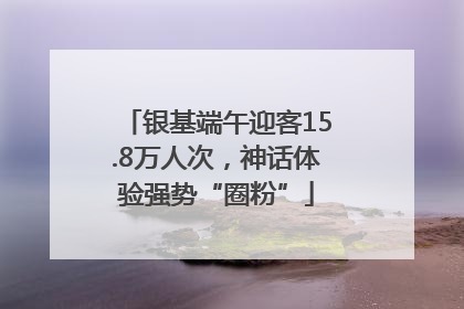 银基端午迎客15.8万人次，神话体验强势“圈粉”