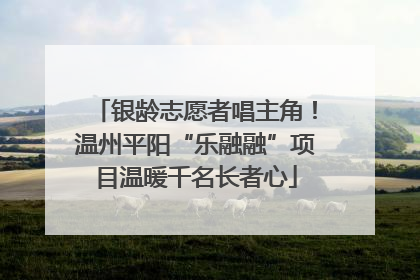 银龄志愿者唱主角！温州平阳“乐融融”项目温暖千名长者心