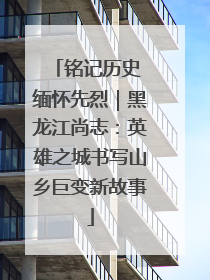 铭记历史 缅怀先烈｜黑龙江尚志：英雄之城书写山乡巨变新故事