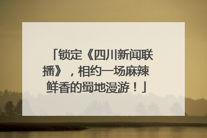 锁定《四川新闻联播》，相约一场麻辣鲜香的蜀地漫游！