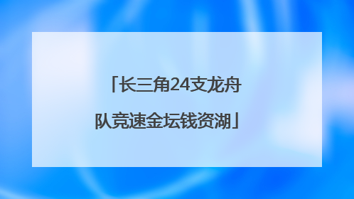 长三角24支龙舟队竞速金坛钱资湖