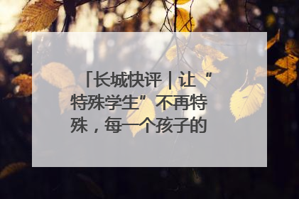 长城快评｜让“特殊学生”不再特殊，每一个孩子的梦想都同样伟大