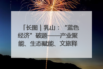 长图｜乳山：“蓝色经济”破题——产业聚能、生态赋能、文旅释能的协同路径