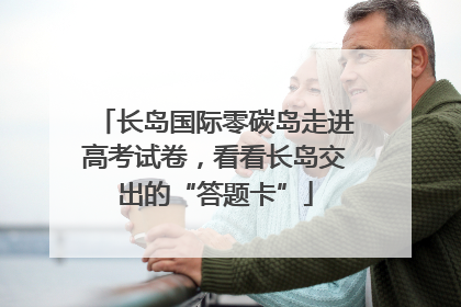 长岛国际零碳岛走进高考试卷，看看长岛交出的“答题卡”