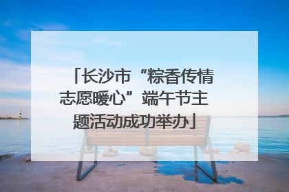 长沙市“粽香传情志愿暖心”端午节主题活动成功举办