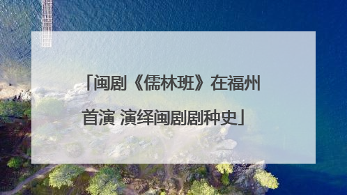 闽剧《儒林班》在福州首演 演绎闽剧剧种史