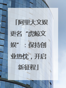 阿里大文娱更名“虎鲸文娱”：保持创业热忱，开启新征程