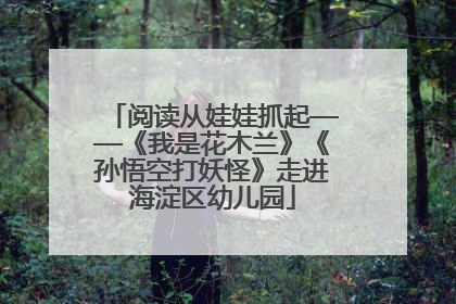 阅读从娃娃抓起——《我是花木兰》《孙悟空打妖怪》走进海淀区幼儿园
