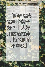 防晒隔离霜哪个牌子好？十大好用防晒推荐，持久防晒不斑驳
