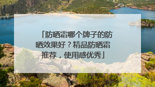 防晒霜哪个牌子的防晒效果好？精品防晒霜推荐，使用感优秀