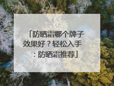 防晒霜哪个牌子效果好？轻松入手：防晒霜推荐