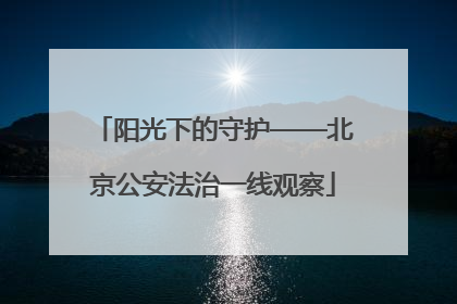 阳光下的守护——北京公安法治一线观察