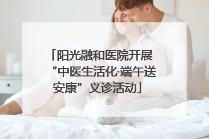 阳光融和医院开展 “中医生活化·端午送安康”义诊活动