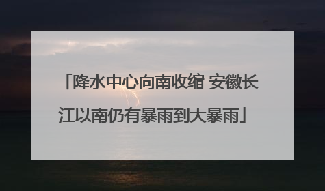 降水中心向南收缩 安徽长江以南仍有暴雨到大暴雨