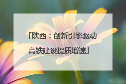 陕西：创新引擎驱动高铁建设提质增速