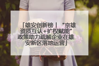 雄安创新榜丨“京雄资质互认+扩权赋能”政策助力疏解企业在雄安新区落地运营