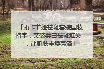 露卡菲娅祛斑套装国妆特字，突破美白祛斑难关，让肌肤重焕亮泽