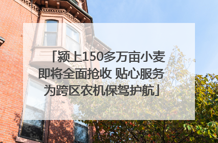 颍上150多万亩小麦即将全面抢收 贴心服务为跨区农机保驾护航