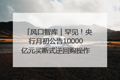 风口智库｜罕见！央行月初公告10000亿元买断式逆回购操作，什么信号？