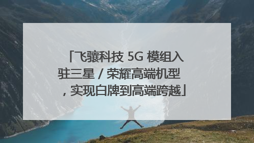 飞骧科技 5G 模组入驻三星 / 荣耀高端机型，实现白牌到高端跨越
