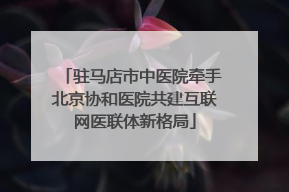 驻马店市中医院牵手北京协和医院共建互联网医联体新格局