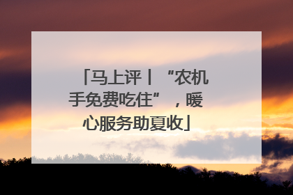 马上评丨“农机手免费吃住”，暖心服务助夏收