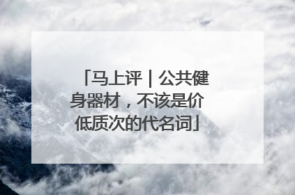 马上评｜公共健身器材，不该是价低质次的代名词