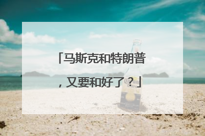 马斯克和特朗普，又要和好了？