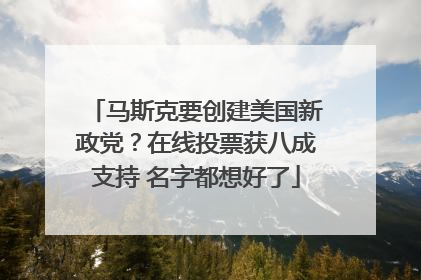 马斯克要创建美国新政党？在线投票获八成支持 名字都想好了