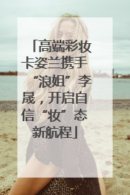 高端彩妆卡姿兰携手“浪姐”李晟，开启自信“妆”态新航程