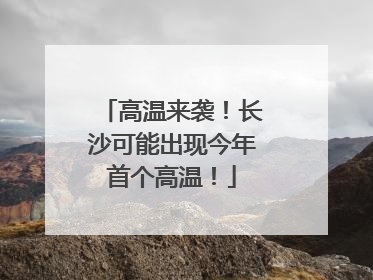 高温来袭！长沙可能出现今年首个高温！