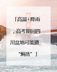 高温+降雨，高考期间四川盆地可能遭“焖蒸”