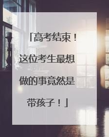 高考结束！这位考生最想做的事竟然是带孩子！