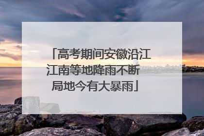 高考期间安徽沿江江南等地降雨不断 局地今有大暴雨